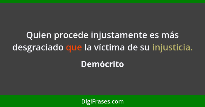 Quien procede injustamente es más desgraciado que la víctima de su injusticia.... - Demócrito