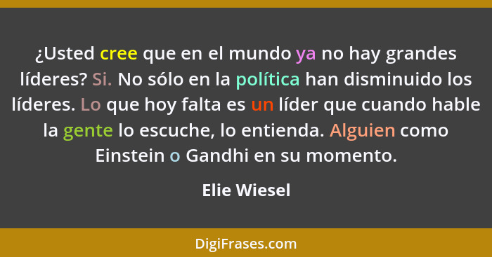 ¿Usted cree que en el mundo ya no hay grandes líderes? Si. No sólo en la política han disminuido los líderes. Lo que hoy falta es un líd... - Elie Wiesel