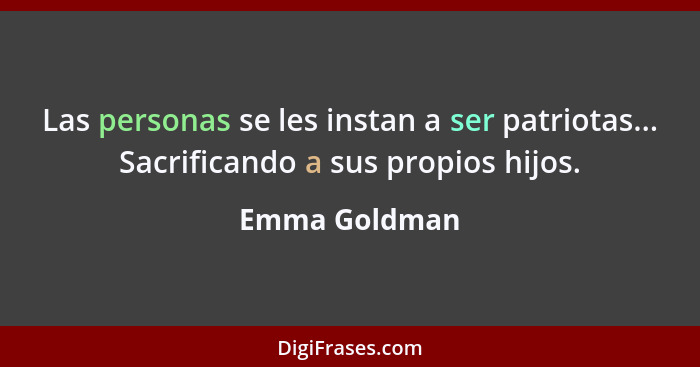 Las personas se les instan a ser patriotas... Sacrificando a sus propios hijos.... - Emma Goldman