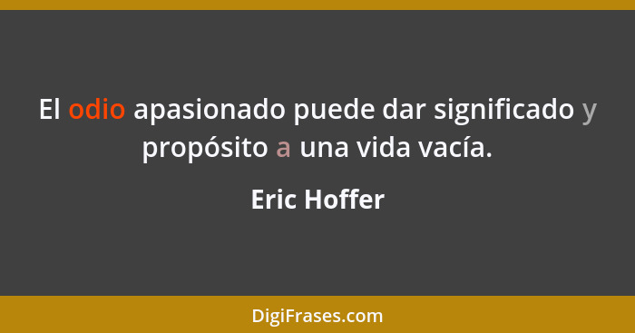 El odio apasionado puede dar significado y propósito a una vida vacía.... - Eric Hoffer