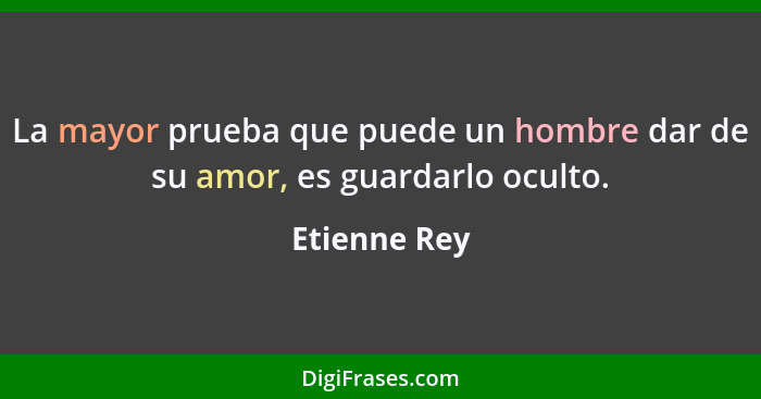 La mayor prueba que puede un hombre dar de su amor, es guardarlo oculto.... - Etienne Rey