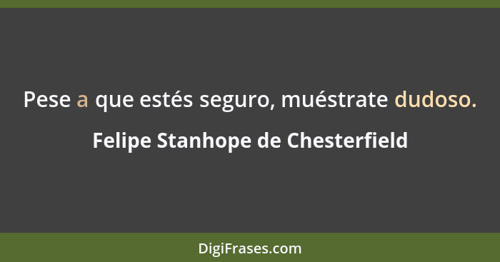 Pese a que estés seguro, muéstrate dudoso.... - Felipe Stanhope de Chesterfield