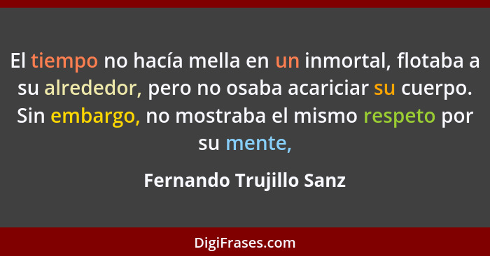 El tiempo no hacía mella en un inmortal, flotaba a su alrededor, pero no osaba acariciar su cuerpo. Sin embargo, no mostraba... - Fernando Trujillo Sanz