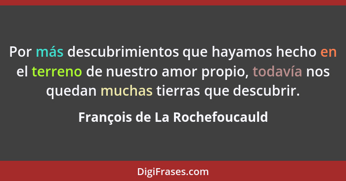 Por más descubrimientos que hayamos hecho en el terreno de nuestro amor propio, todavía nos quedan muchas tierras que d... - François de La Rochefoucauld