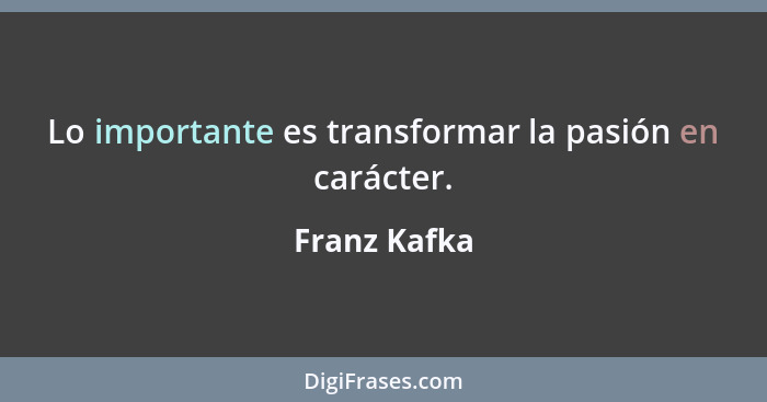 Lo importante es transformar la pasión en carácter.... - Franz Kafka