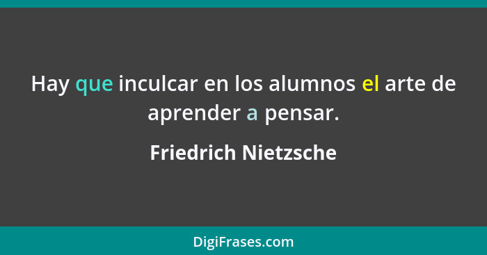 Hay que inculcar en los alumnos el arte de aprender a pensar.... - Friedrich Nietzsche