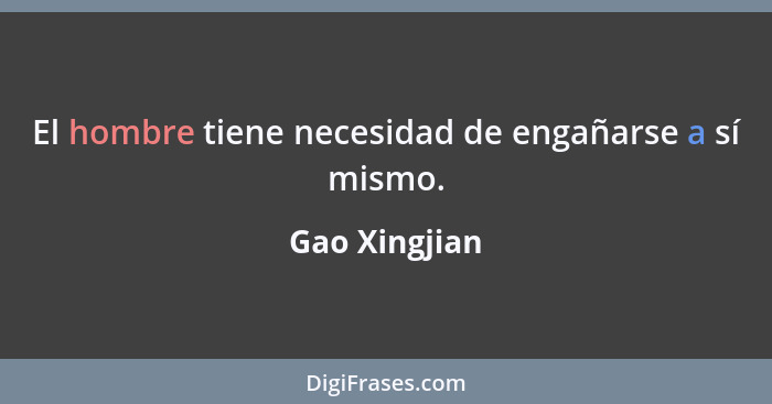 El hombre tiene necesidad de engañarse a sí mismo.... - Gao Xingjian