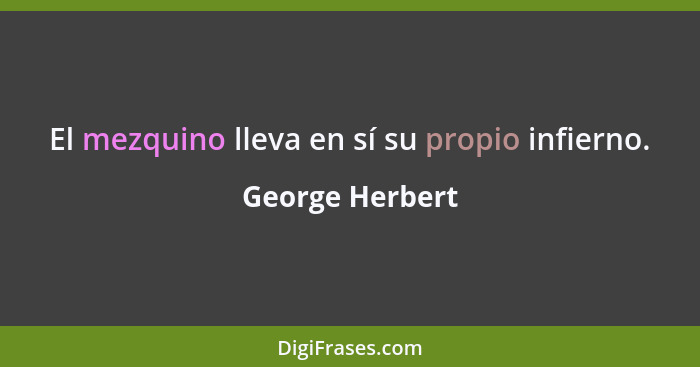 El mezquino lleva en sí su propio infierno.... - George Herbert