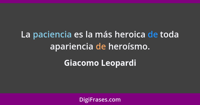 La paciencia es la más heroica de toda apariencia de heroísmo.... - Giacomo Leopardi