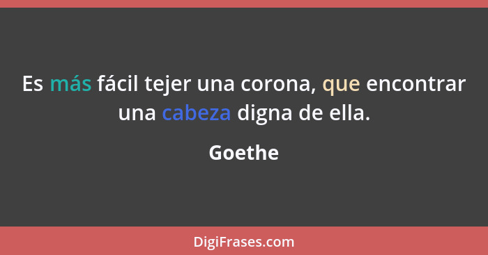 Es más fácil tejer una corona, que encontrar una cabeza digna de ella.... - Goethe