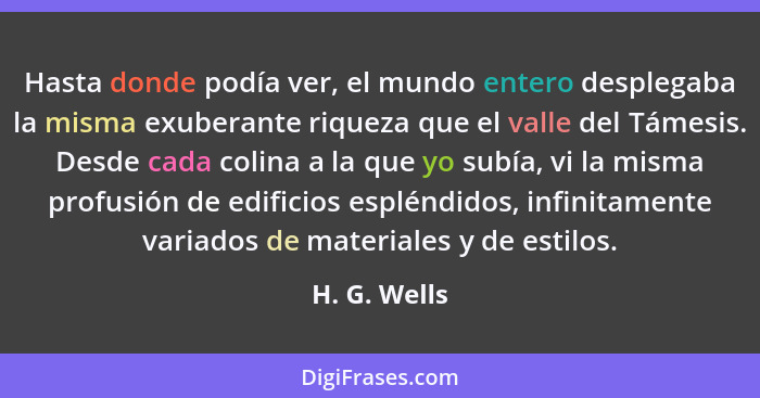 Hasta donde podía ver, el mundo entero desplegaba la misma exuberante riqueza que el valle del Támesis. Desde cada colina a la que yo su... - H. G. Wells