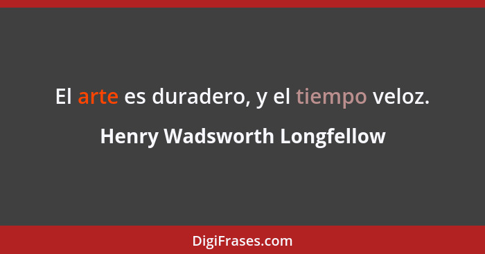 El arte es duradero, y el tiempo veloz.... - Henry Wadsworth Longfellow