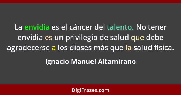 La envidia es el cáncer del talento. No tener envidia es un privilegio de salud que debe agradecerse a los dioses más que... - Ignacio Manuel Altamirano