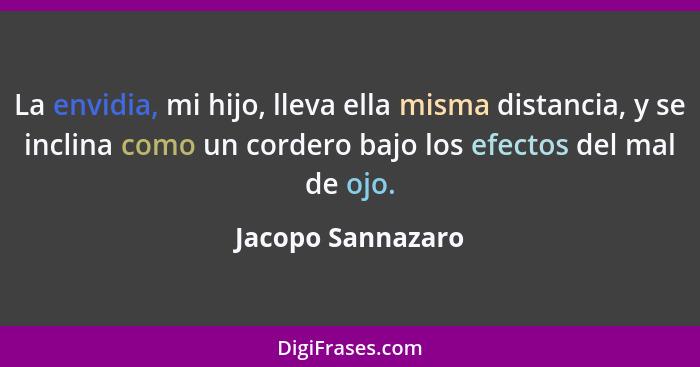 La envidia, mi hijo, lleva ella misma distancia, y se inclina como un cordero bajo los efectos del mal de ojo.... - Jacopo Sannazaro