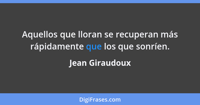 Aquellos que lloran se recuperan más rápidamente que los que sonríen.... - Jean Giraudoux