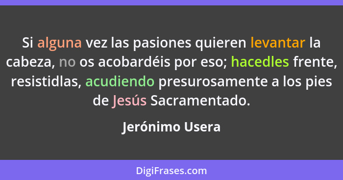 Si alguna vez las pasiones quieren levantar la cabeza, no os acobardéis por eso; hacedles frente, resistidlas, acudiendo presurosamen... - Jerónimo Usera