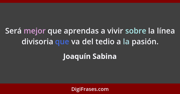 Será mejor que aprendas a vivir sobre la línea divisoria que va del tedio a la pasión.... - Joaquín Sabina
