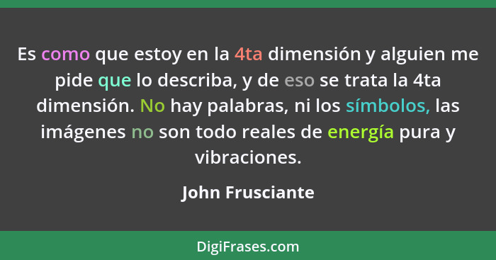 Es como que estoy en la 4ta dimensión y alguien me pide que lo describa, y de eso se trata la 4ta dimensión. No hay palabras, ni los... - John Frusciante