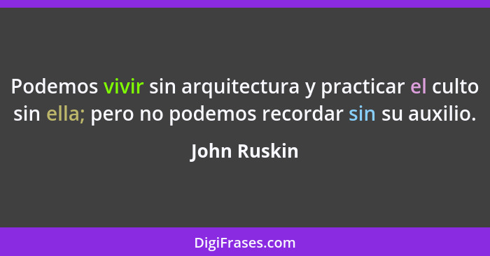Podemos vivir sin arquitectura y practicar el culto sin ella; pero no podemos recordar sin su auxilio.... - John Ruskin