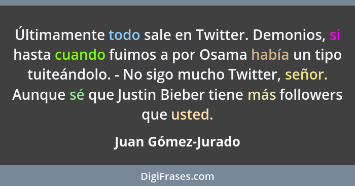 Últimamente todo sale en Twitter. Demonios, si hasta cuando fuimos a por Osama había un tipo tuiteándolo. - No sigo mucho Twitter,... - Juan Gómez-Jurado