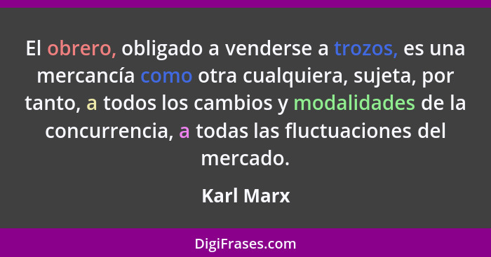 El obrero, obligado a venderse a trozos, es una mercancía como otra cualquiera, sujeta, por tanto, a todos los cambios y modalidades de la... - Karl Marx