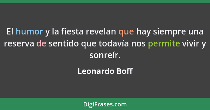 El humor y la fiesta revelan que hay siempre una reserva de sentido que todavía nos permite vivir y sonreír.... - Leonardo Boff