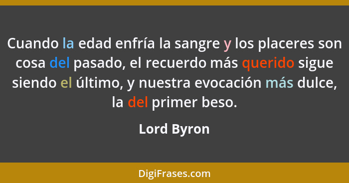 Cuando la edad enfría la sangre y los placeres son cosa del pasado, el recuerdo más querido sigue siendo el último, y nuestra evocación m... - Lord Byron