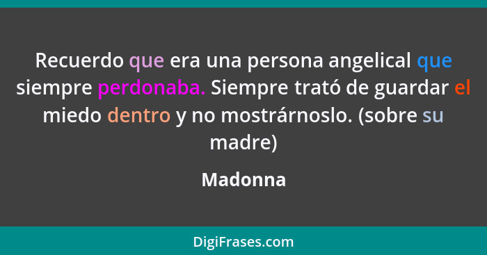 Recuerdo que era una persona angelical que siempre perdonaba. Siempre trató de guardar el miedo dentro y no mostrárnoslo. (sobre su madre)... - Madonna