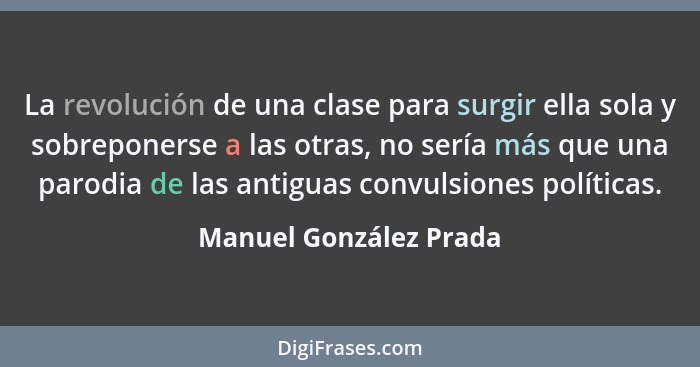 La revolución de una clase para surgir ella sola y sobreponerse a las otras, no sería más que una parodia de las antiguas conv... - Manuel González Prada
