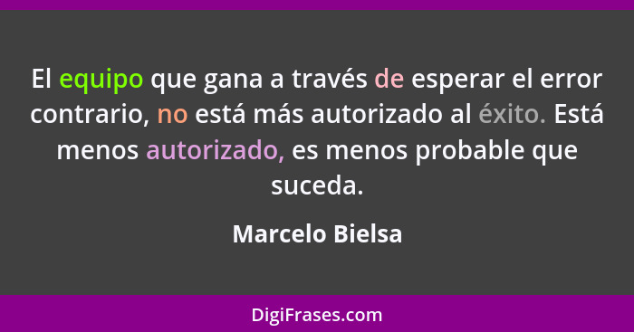 El equipo que gana a través de esperar el error contrario, no está más autorizado al éxito. Está menos autorizado, es menos probable... - Marcelo Bielsa