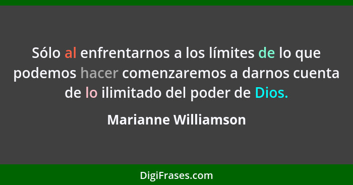 Sólo al enfrentarnos a los límites de lo que podemos hacer comenzaremos a darnos cuenta de lo ilimitado del poder de Dios.... - Marianne Williamson