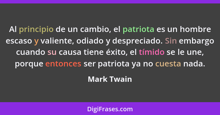 Al principio de un cambio, el patriota es un hombre escaso y valiente, odiado y despreciado. Sin embargo cuando su causa tiene éxito, el... - Mark Twain