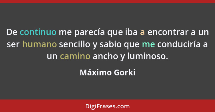 De continuo me parecía que iba a encontrar a un ser humano sencillo y sabio que me conduciría a un camino ancho y luminoso.... - Máximo Gorki