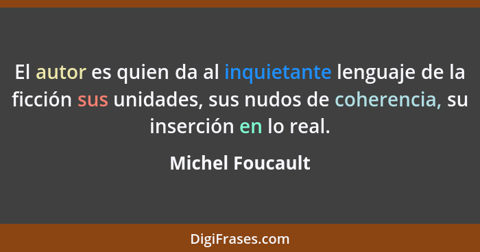 El autor es quien da al inquietante lenguaje de la ficción sus unidades, sus nudos de coherencia, su inserción en lo real.... - Michel Foucault