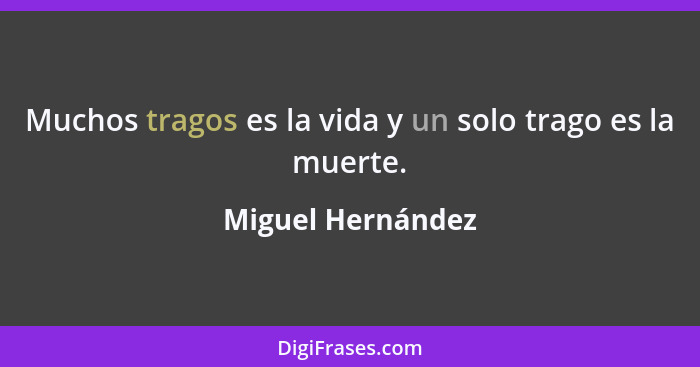 Muchos tragos es la vida y un solo trago es la muerte.... - Miguel Hernández