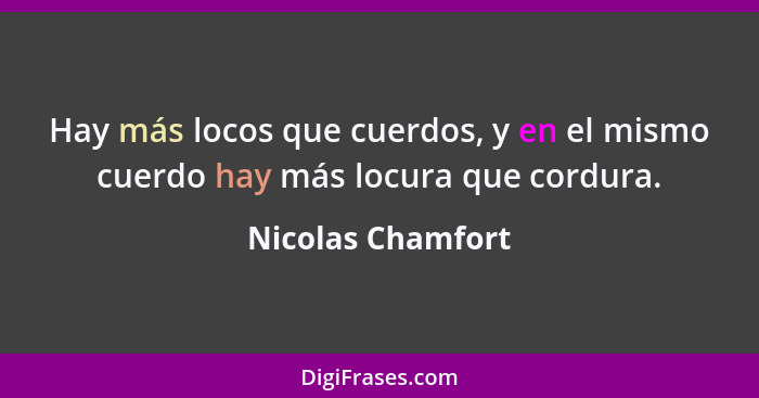 Hay más locos que cuerdos, y en el mismo cuerdo hay más locura que cordura.... - Nicolas Chamfort