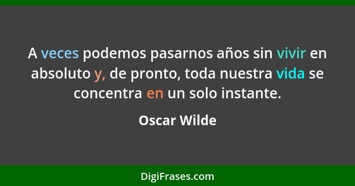 A veces podemos pasarnos años sin vivir en absoluto y, de pronto, toda nuestra vida se concentra en un solo instante.... - Oscar Wilde