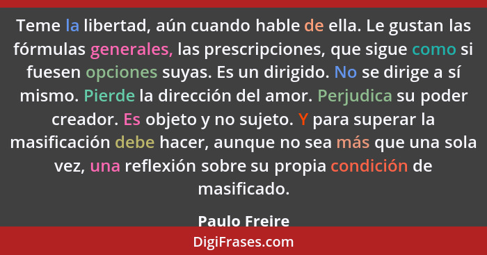 Teme la libertad, aún cuando hable de ella. Le gustan las fórmulas generales, las prescripciones, que sigue como si fuesen opciones suy... - Paulo Freire