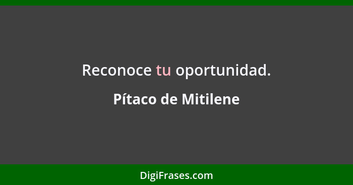 Reconoce tu oportunidad.... - Pítaco de Mitilene