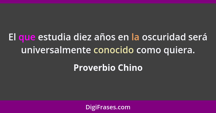 El que estudia diez años en la oscuridad será universalmente conocido como quiera.... - Proverbio Chino