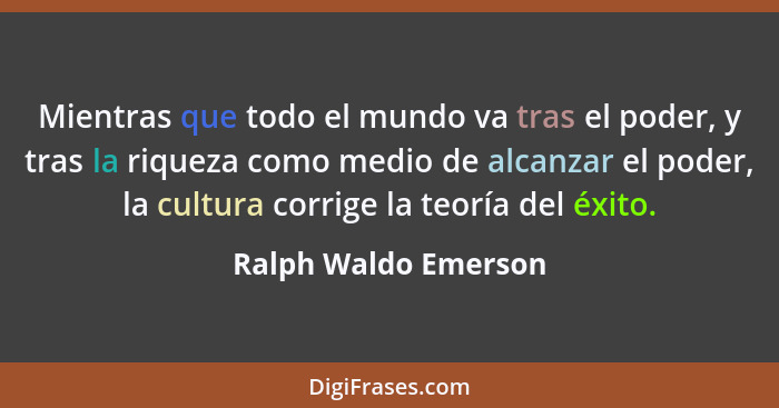 Mientras que todo el mundo va tras el poder, y tras la riqueza como medio de alcanzar el poder, la cultura corrige la teoría del... - Ralph Waldo Emerson