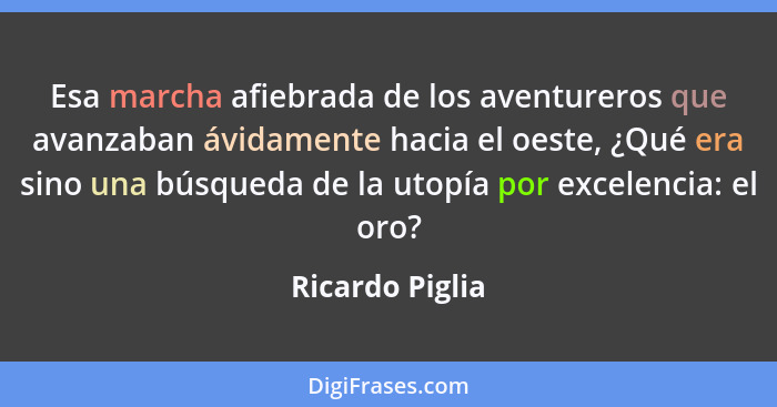 Esa marcha afiebrada de los aventureros que avanzaban ávidamente hacia el oeste, ¿Qué era sino una búsqueda de la utopía por excelenc... - Ricardo Piglia