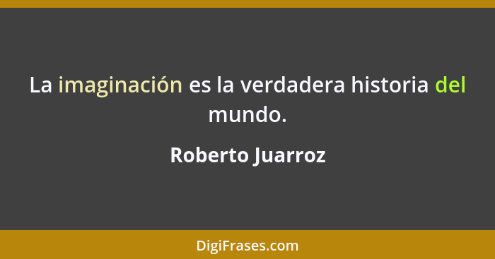 La imaginación es la verdadera historia del mundo.... - Roberto Juarroz