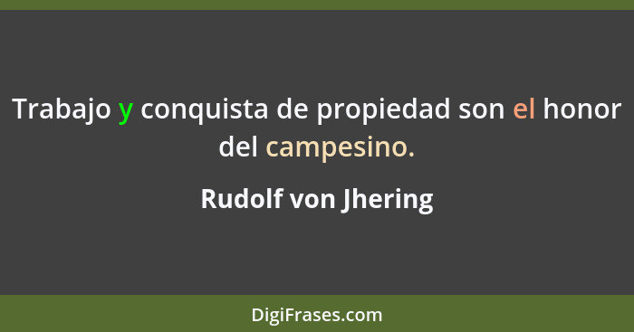 Trabajo y conquista de propiedad son el honor del campesino.... - Rudolf von Jhering