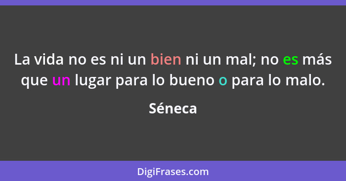 La vida no es ni un bien ni un mal; no es más que un lugar para lo bueno o para lo malo.... - Séneca