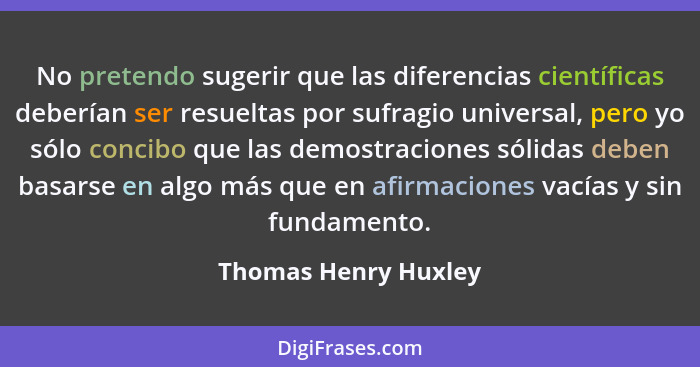 No pretendo sugerir que las diferencias científicas deberían ser resueltas por sufragio universal, pero yo sólo concibo que las... - Thomas Henry Huxley