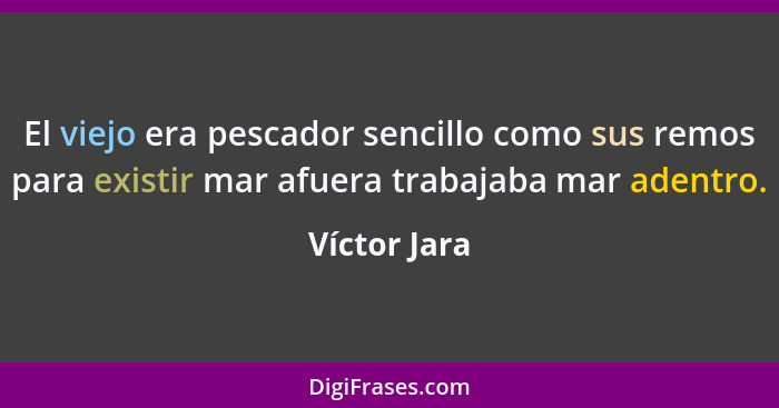 El viejo era pescador sencillo como sus remos para existir mar afuera trabajaba mar adentro.... - Víctor Jara