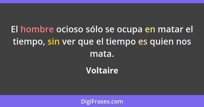 El hombre ocioso sólo se ocupa en matar el tiempo, sin ver que el tiempo es quien nos mata.... - Voltaire