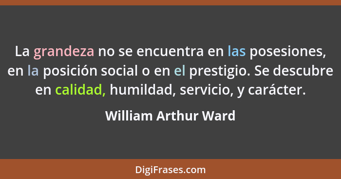 La grandeza no se encuentra en las posesiones, en la posición social o en el prestigio. Se descubre en calidad, humildad, servic... - William Arthur Ward