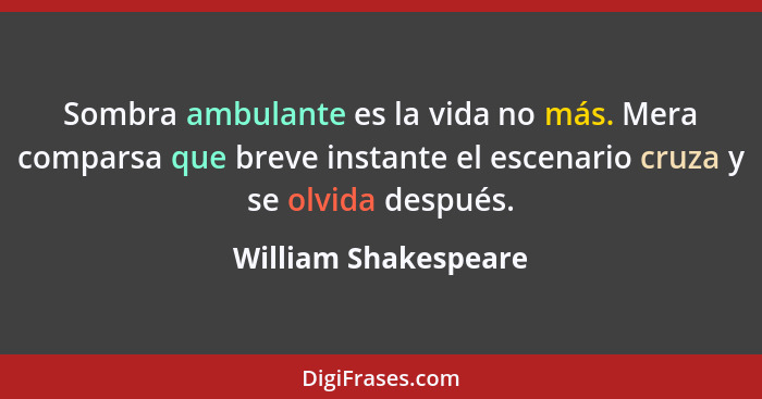 Sombra ambulante es la vida no más. Mera comparsa que breve instante el escenario cruza y se olvida después.... - William Shakespeare